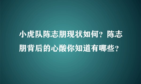 小虎队陈志朋现状如何？陈志朋背后的心酸你知道有哪些？