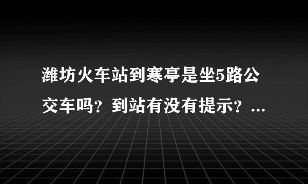 潍坊火车站到寒亭是坐5路公交车吗？到站有没有提示？多少钱？