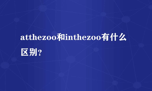 atthezoo和inthezoo有什么区别？