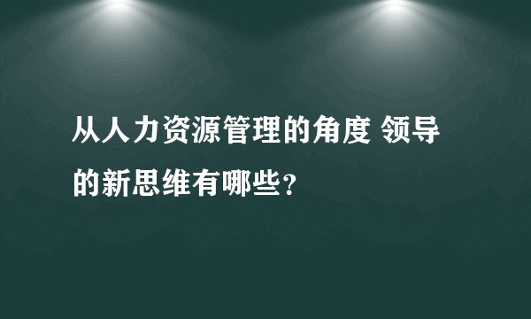 从人力资源管理的角度 领导的新思维有哪些？