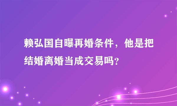 赖弘国自曝再婚条件,他是把结婚离婚当成交易吗?