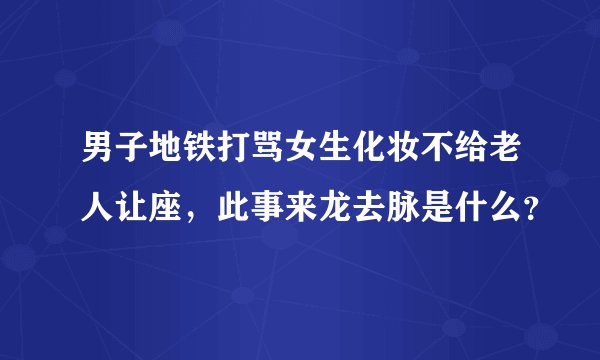 男子地铁打骂女生化妆不给老人让座，此事来龙去脉是什么？