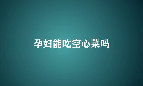 孕妇能吃空心菜吗