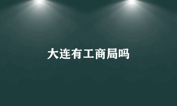大连有工商局吗