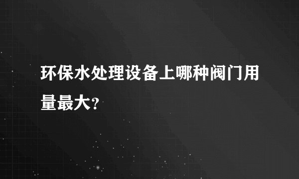 环保水处理设备上哪种阀门用量最大？