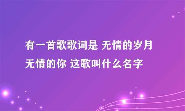 有一首歌歌词是 无情的岁月无情的你 这歌叫什么名字