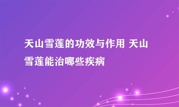 天山雪莲的功效与作用 天山雪莲能治哪些疾病