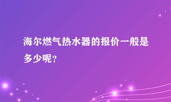 海尔燃气热水器的报价一般是多少呢？