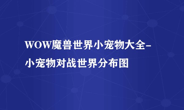 WOW魔兽世界小宠物大全-小宠物对战世界分布图