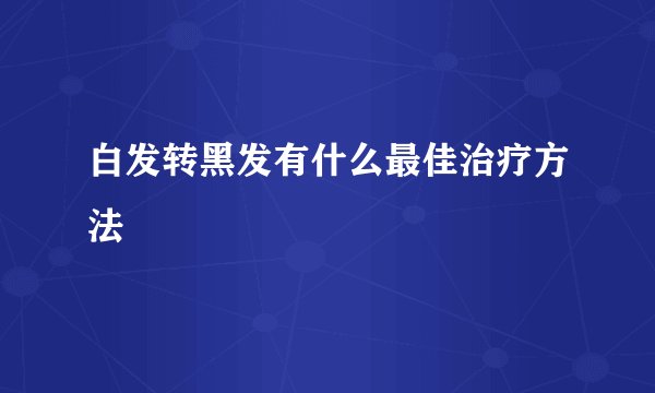 白发转黑发有什么最佳治疗方法