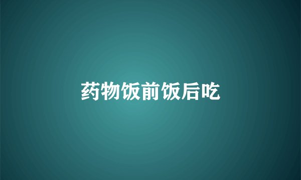 药物饭前饭后吃