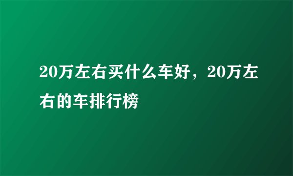 20万左右买什么车好，20万左右的车排行榜