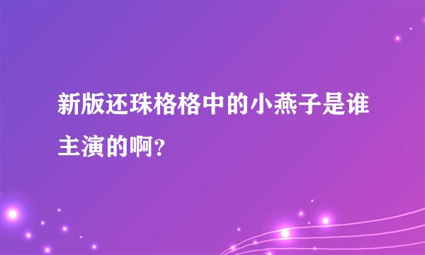 新版还珠格格中的小燕子是谁主演的啊？