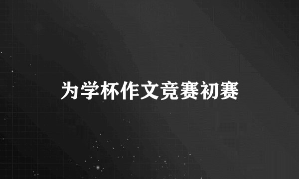 为学杯作文竞赛初赛