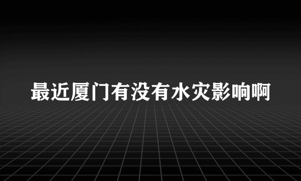 最近厦门有没有水灾影响啊