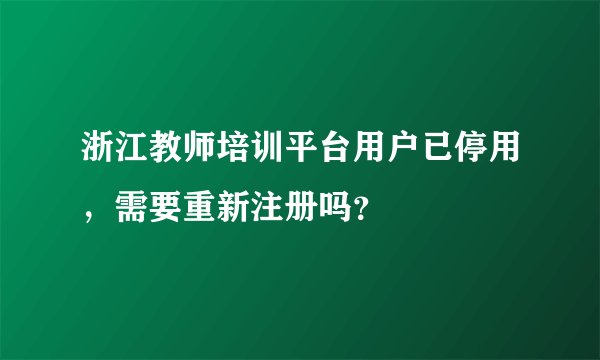 浙江教师培训平台用户已停用，需要重新注册吗？