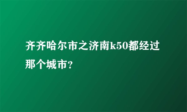 齐齐哈尔市之济南k50都经过那个城市？