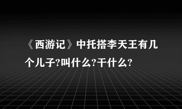 《西游记》中托搭李天王有几个儿子?叫什么?干什么?