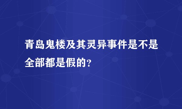 青岛鬼楼及其灵异事件是不是全部都是假的?
