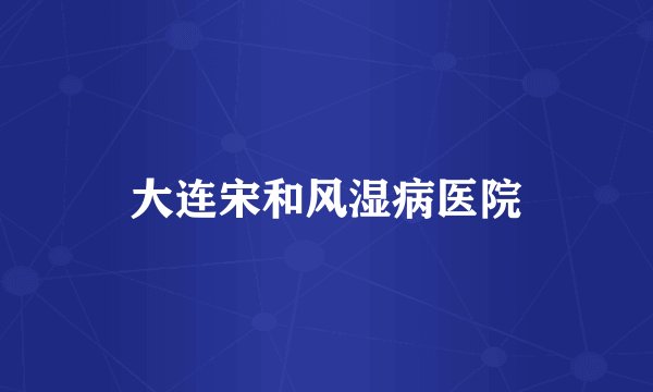 大连宋和风湿病医院