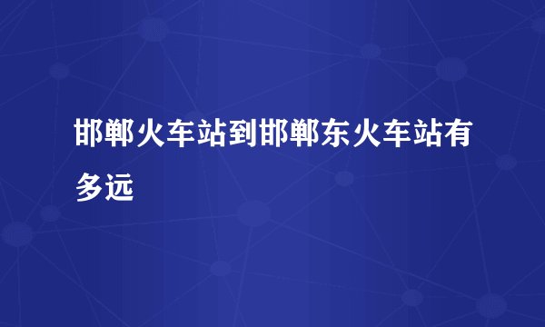 邯郸火车站到邯郸东火车站有多远