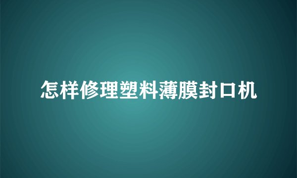 怎样修理塑料薄膜封口机