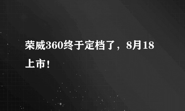 荣威360终于定档了,8月18上市!