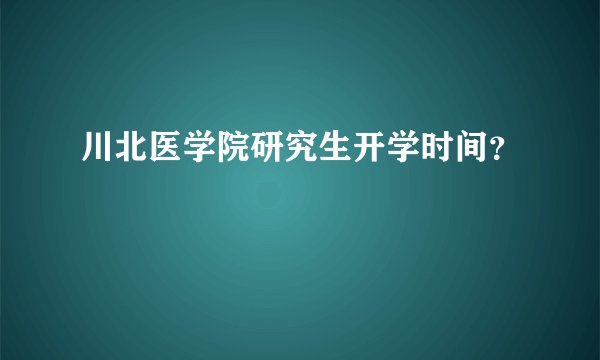 川北医学院研究生开学时间？