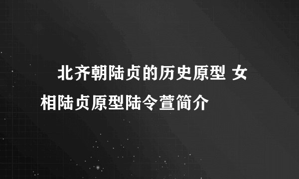 北齐朝陆贞的历史原型 女相陆贞原型陆令萱简介
