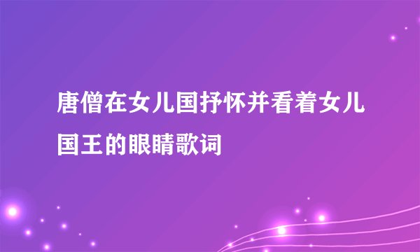 唐僧在女儿国抒怀并看着女儿国王的眼睛歌词