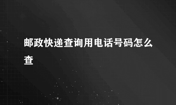 邮政快递查询用电话号码怎么查