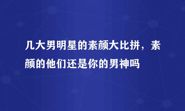 几大男明星的素颜大比拼，素颜的他们还是你的男神吗