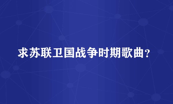 求苏联卫国战争时期歌曲？