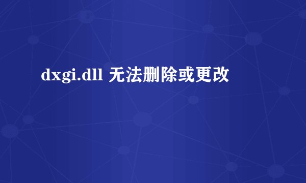 dxgi.dll 无法删除或更改