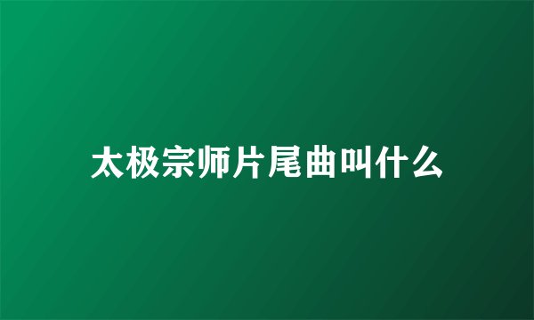 太极宗师片尾曲叫什么