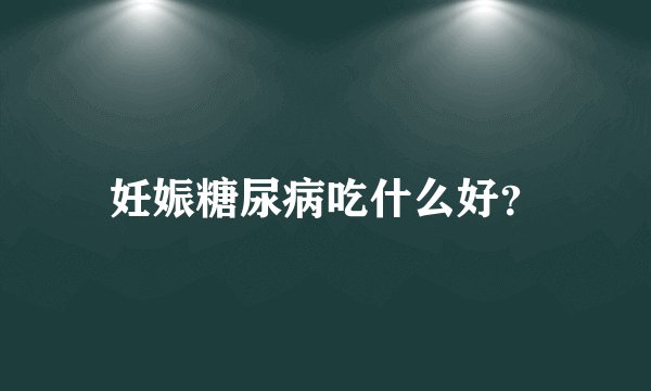 妊娠糖尿病吃什么好？