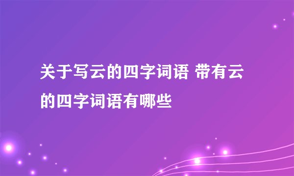 关于写云的四字词语 带有云的四字词语有哪些