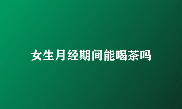 女生月经期间能喝茶吗