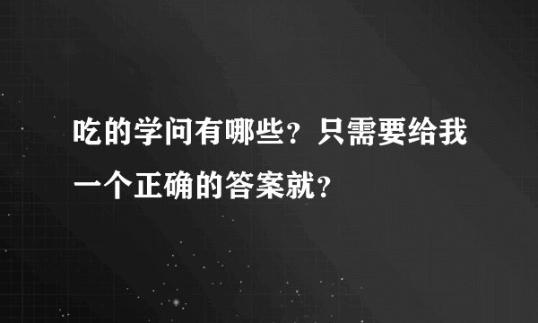 吃的学问有哪些？只需要给我一个正确的答案就？