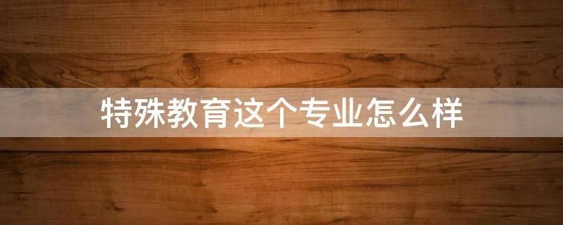 特殊教育这个专业怎么样