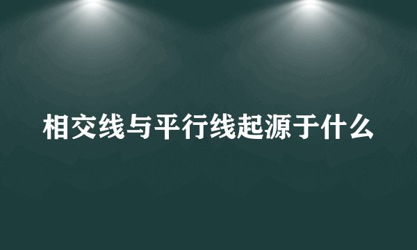 相交线与平行线起源于什么