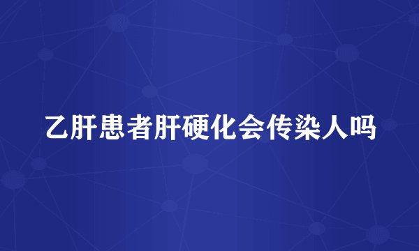 乙肝患者肝硬化会传染人吗