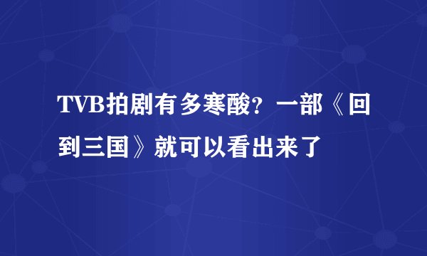 TVB拍剧有多寒酸？一部《回到三国》就可以看出来了