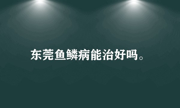东莞鱼鳞病能治好吗。