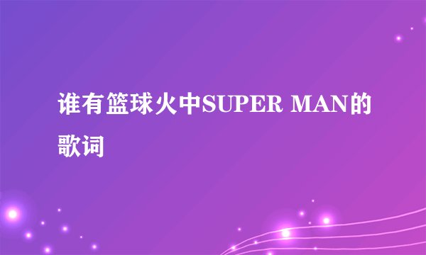谁有篮球火中SUPER MAN的歌词