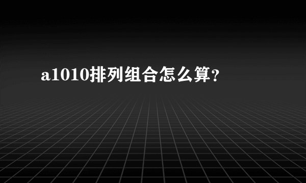 a1010排列组合怎么算？
