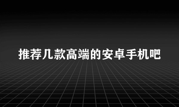 推荐几款高端的安卓手机吧