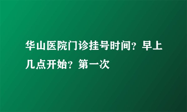 华山医院门诊挂号时间?早上几点开始?第一次