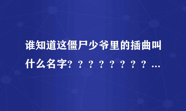 谁知道这僵尸少爷里的插曲叫什么名字？？？？？？？？？？？？