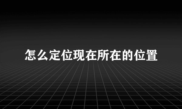 怎么定位现在所在的位置